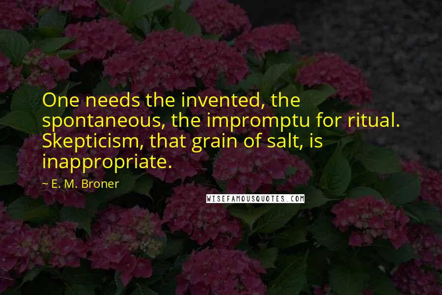 E. M. Broner Quotes: One needs the invented, the spontaneous, the impromptu for ritual. Skepticism, that grain of salt, is inappropriate.