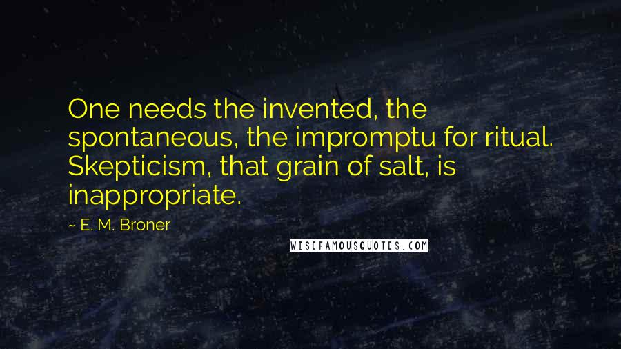 E. M. Broner Quotes: One needs the invented, the spontaneous, the impromptu for ritual. Skepticism, that grain of salt, is inappropriate.