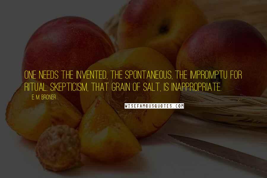 E. M. Broner Quotes: One needs the invented, the spontaneous, the impromptu for ritual. Skepticism, that grain of salt, is inappropriate.