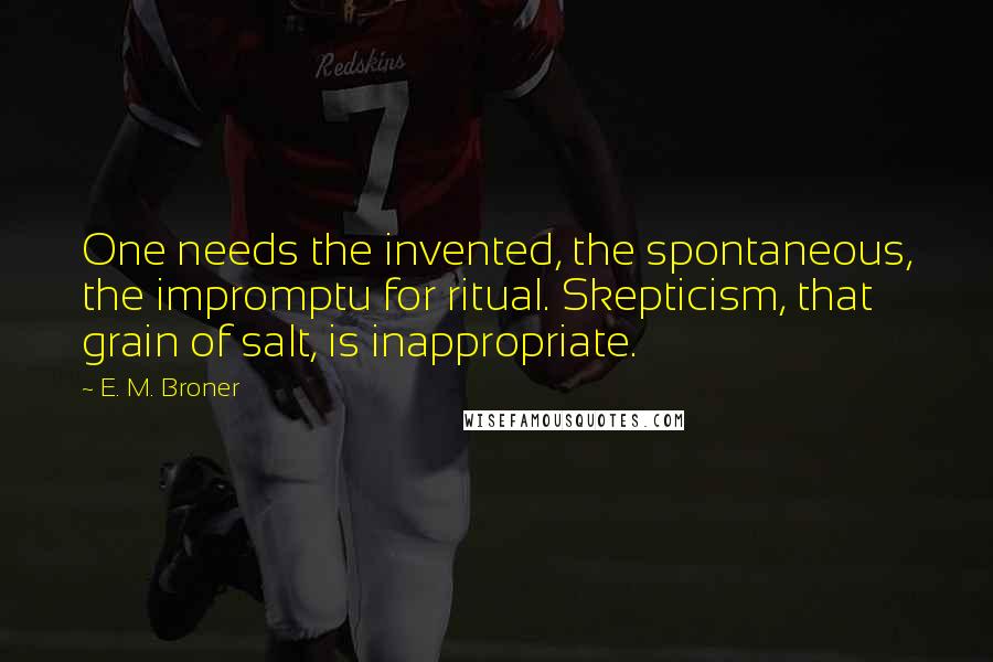 E. M. Broner Quotes: One needs the invented, the spontaneous, the impromptu for ritual. Skepticism, that grain of salt, is inappropriate.