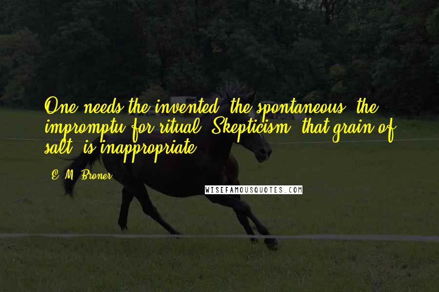 E. M. Broner Quotes: One needs the invented, the spontaneous, the impromptu for ritual. Skepticism, that grain of salt, is inappropriate.