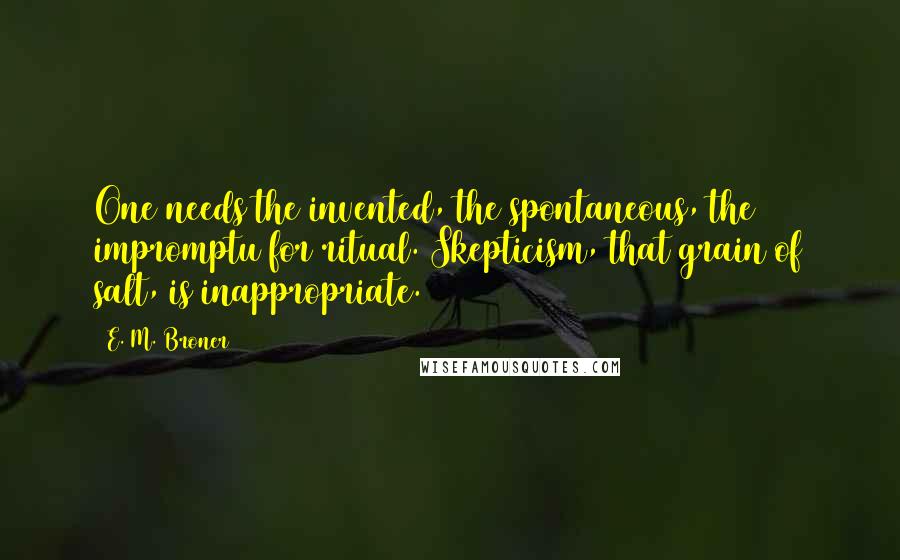 E. M. Broner Quotes: One needs the invented, the spontaneous, the impromptu for ritual. Skepticism, that grain of salt, is inappropriate.