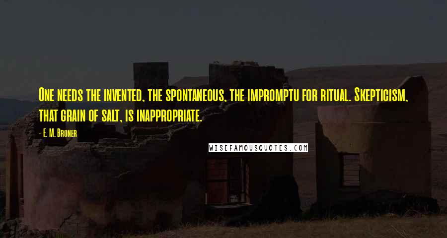 E. M. Broner Quotes: One needs the invented, the spontaneous, the impromptu for ritual. Skepticism, that grain of salt, is inappropriate.