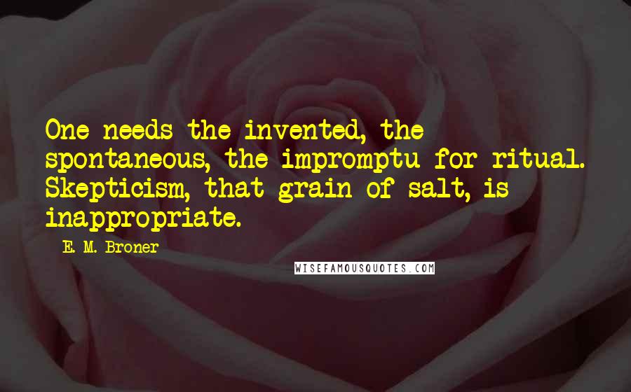 E. M. Broner Quotes: One needs the invented, the spontaneous, the impromptu for ritual. Skepticism, that grain of salt, is inappropriate.