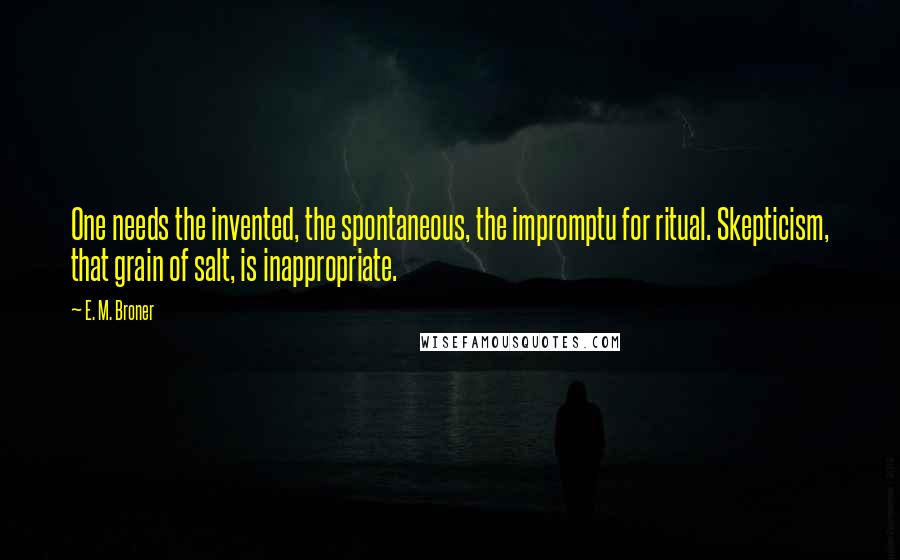 E. M. Broner Quotes: One needs the invented, the spontaneous, the impromptu for ritual. Skepticism, that grain of salt, is inappropriate.