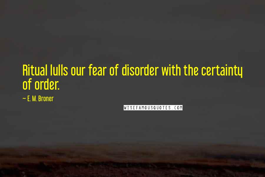 E. M. Broner Quotes: Ritual lulls our fear of disorder with the certainty of order.