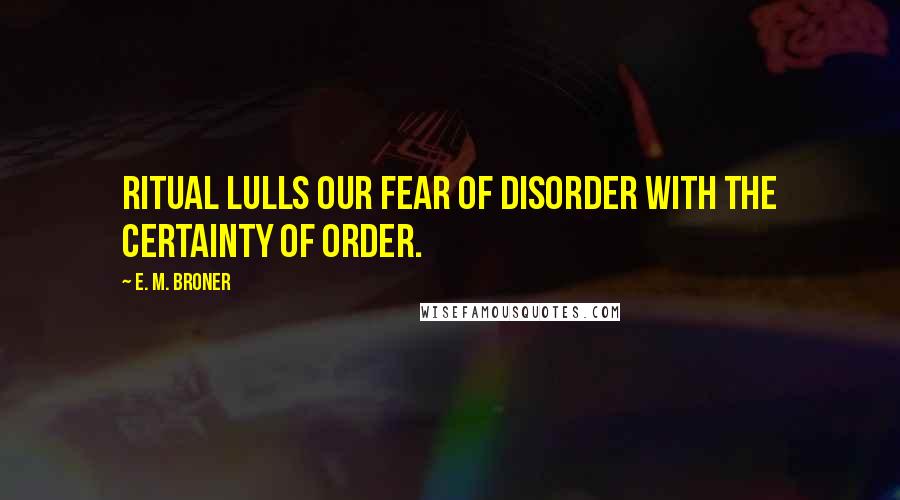 E. M. Broner Quotes: Ritual lulls our fear of disorder with the certainty of order.