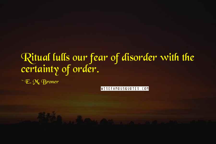 E. M. Broner Quotes: Ritual lulls our fear of disorder with the certainty of order.