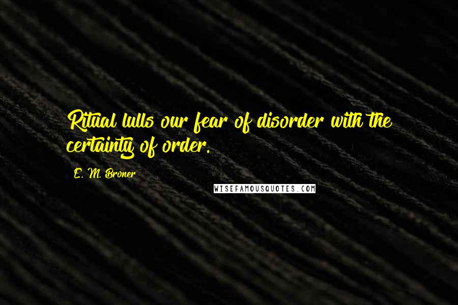 E. M. Broner Quotes: Ritual lulls our fear of disorder with the certainty of order.