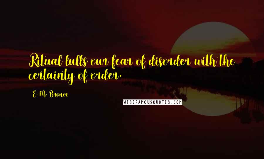 E. M. Broner Quotes: Ritual lulls our fear of disorder with the certainty of order.