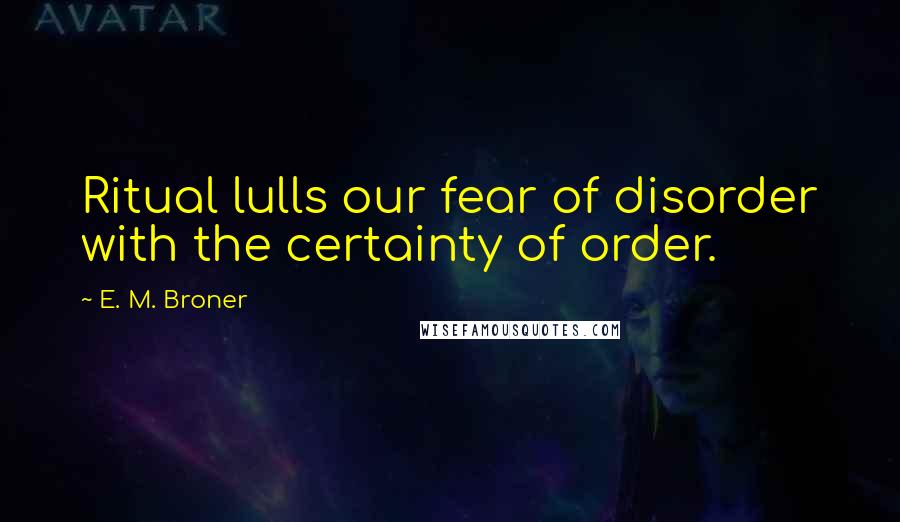 E. M. Broner Quotes: Ritual lulls our fear of disorder with the certainty of order.