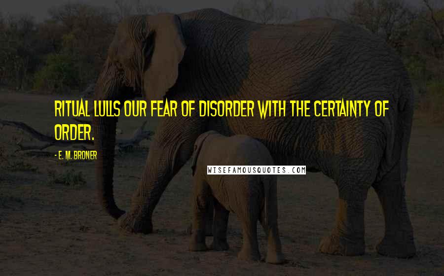 E. M. Broner Quotes: Ritual lulls our fear of disorder with the certainty of order.