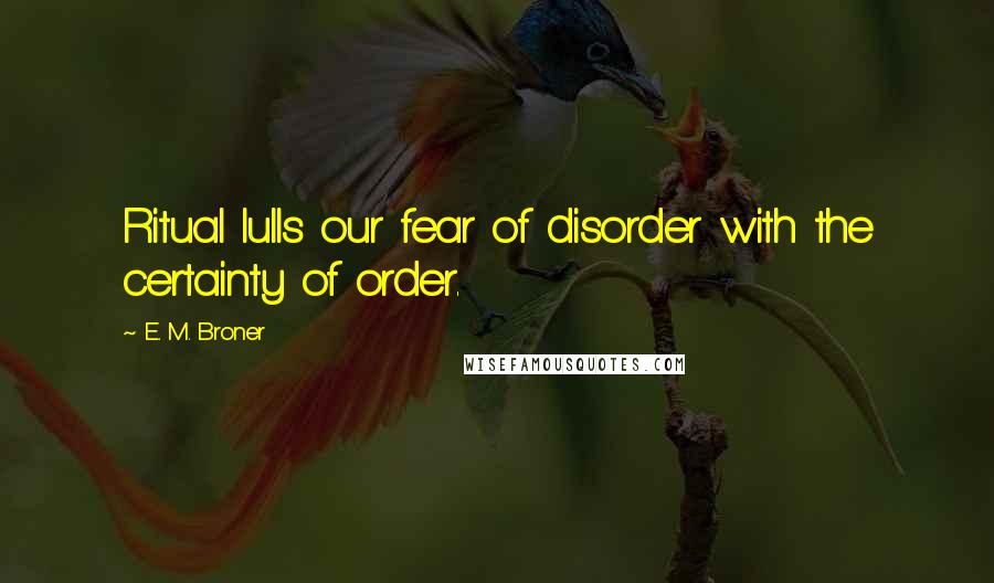E. M. Broner Quotes: Ritual lulls our fear of disorder with the certainty of order.