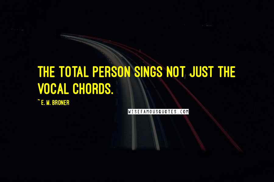 E. M. Broner Quotes: The total person sings not just the vocal chords.