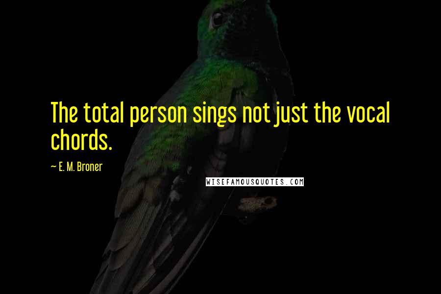 E. M. Broner Quotes: The total person sings not just the vocal chords.