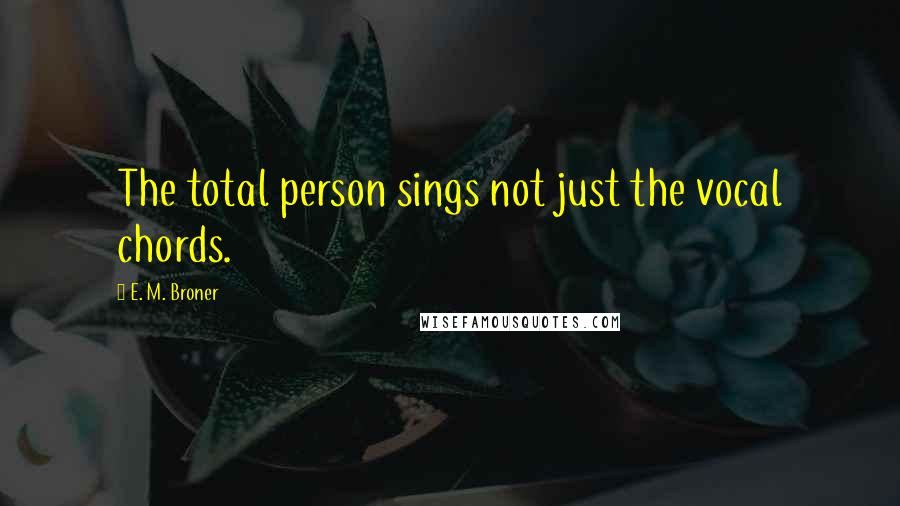 E. M. Broner Quotes: The total person sings not just the vocal chords.