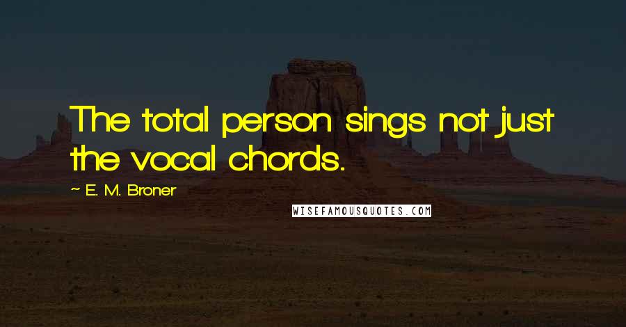 E. M. Broner Quotes: The total person sings not just the vocal chords.