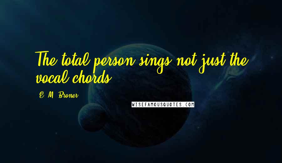 E. M. Broner Quotes: The total person sings not just the vocal chords.