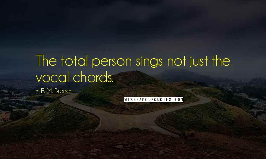 E. M. Broner Quotes: The total person sings not just the vocal chords.