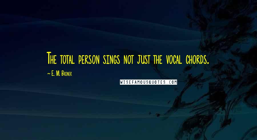 E. M. Broner Quotes: The total person sings not just the vocal chords.