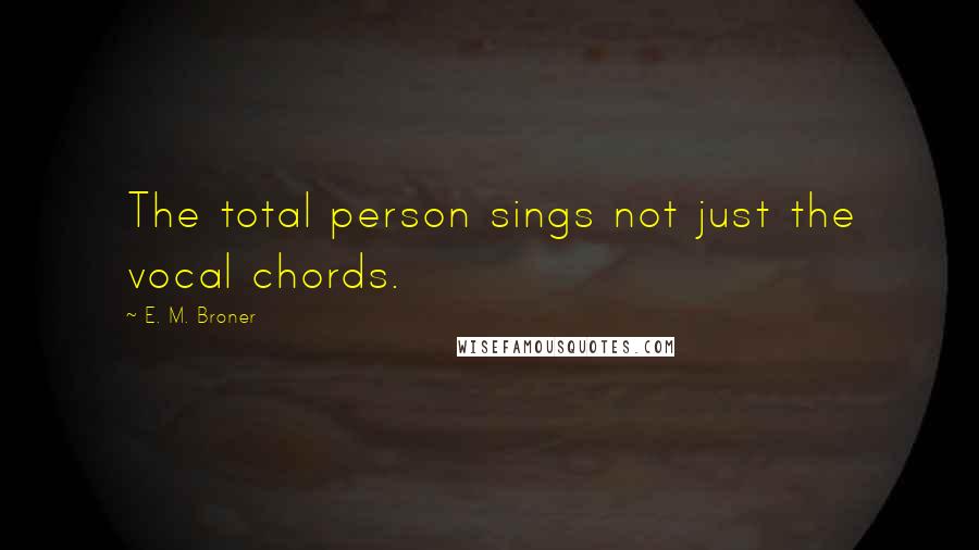 E. M. Broner Quotes: The total person sings not just the vocal chords.