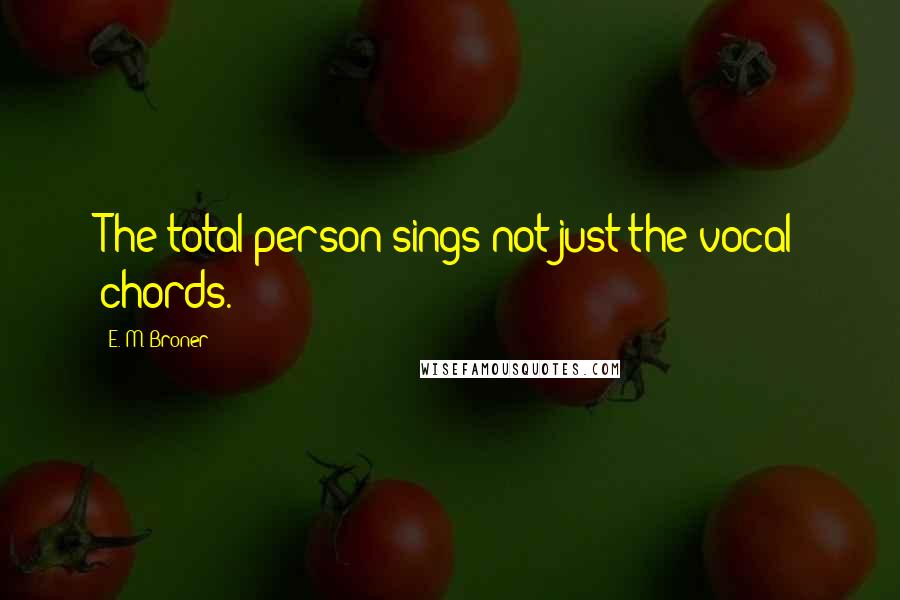 E. M. Broner Quotes: The total person sings not just the vocal chords.