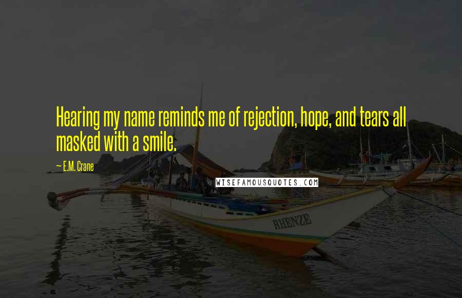 E.M. Crane Quotes: Hearing my name reminds me of rejection, hope, and tears all masked with a smile.