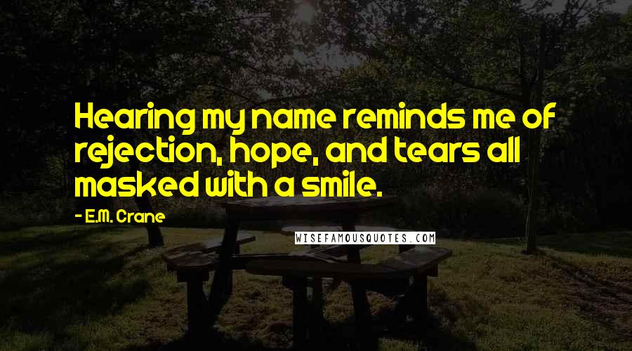 E.M. Crane Quotes: Hearing my name reminds me of rejection, hope, and tears all masked with a smile.