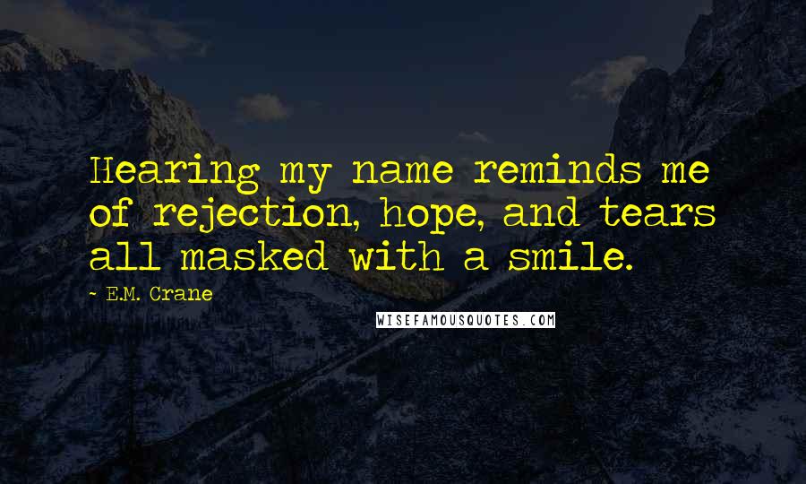 E.M. Crane Quotes: Hearing my name reminds me of rejection, hope, and tears all masked with a smile.