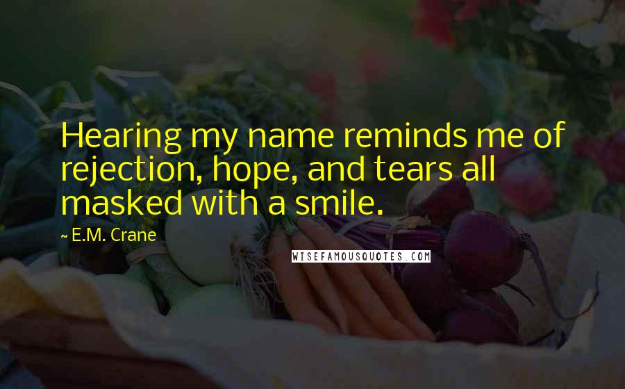 E.M. Crane Quotes: Hearing my name reminds me of rejection, hope, and tears all masked with a smile.
