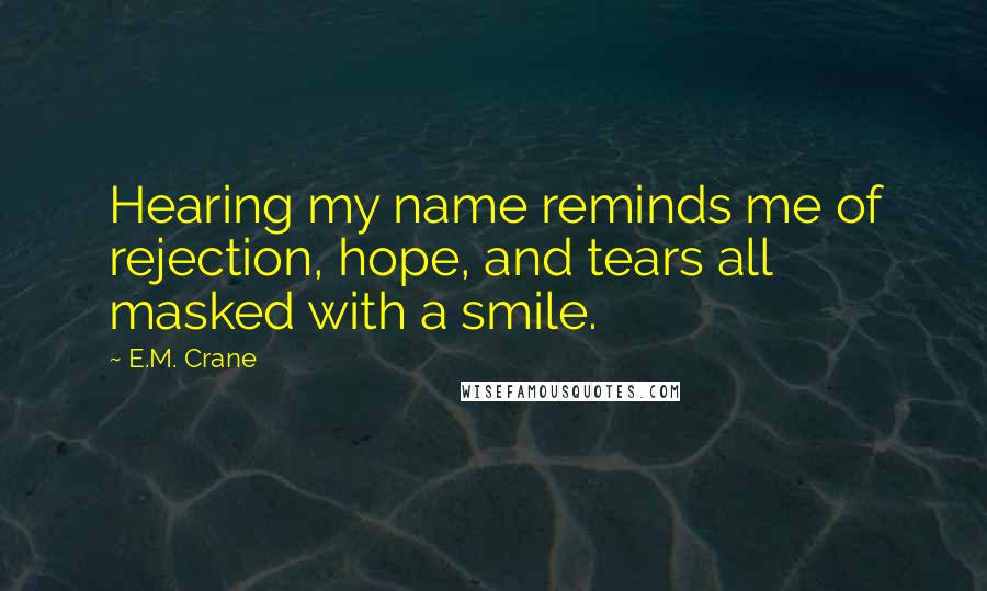 E.M. Crane Quotes: Hearing my name reminds me of rejection, hope, and tears all masked with a smile.