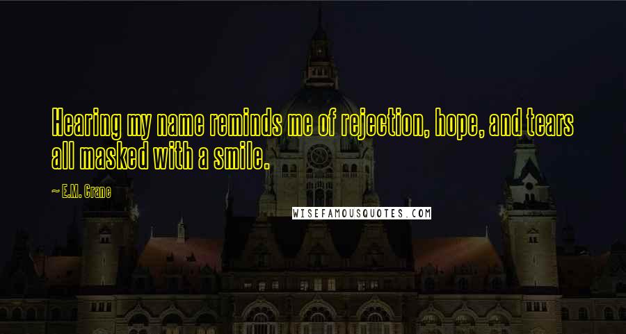 E.M. Crane Quotes: Hearing my name reminds me of rejection, hope, and tears all masked with a smile.