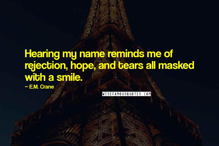 E.M. Crane Quotes: Hearing my name reminds me of rejection, hope, and tears all masked with a smile.