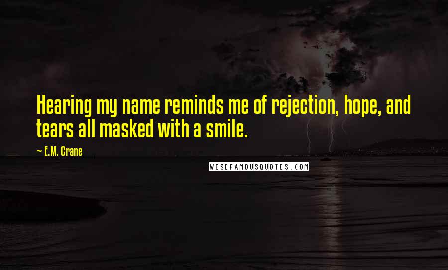 E.M. Crane Quotes: Hearing my name reminds me of rejection, hope, and tears all masked with a smile.