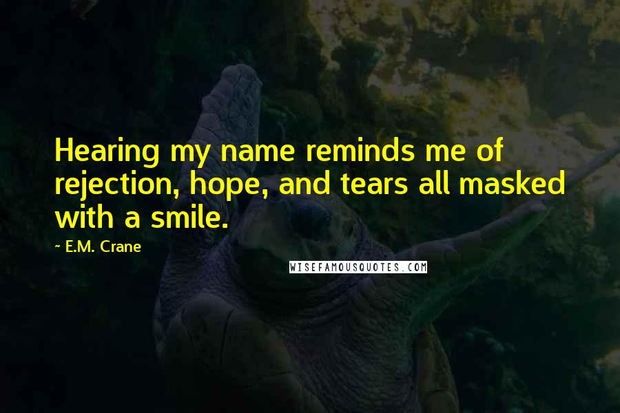 E.M. Crane Quotes: Hearing my name reminds me of rejection, hope, and tears all masked with a smile.