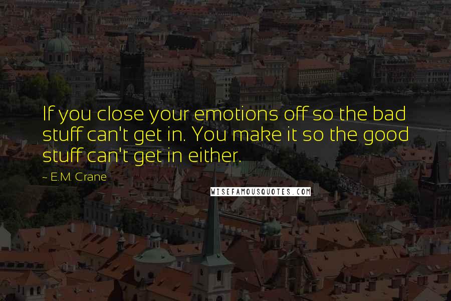 E.M. Crane Quotes: If you close your emotions off so the bad stuff can't get in. You make it so the good stuff can't get in either.