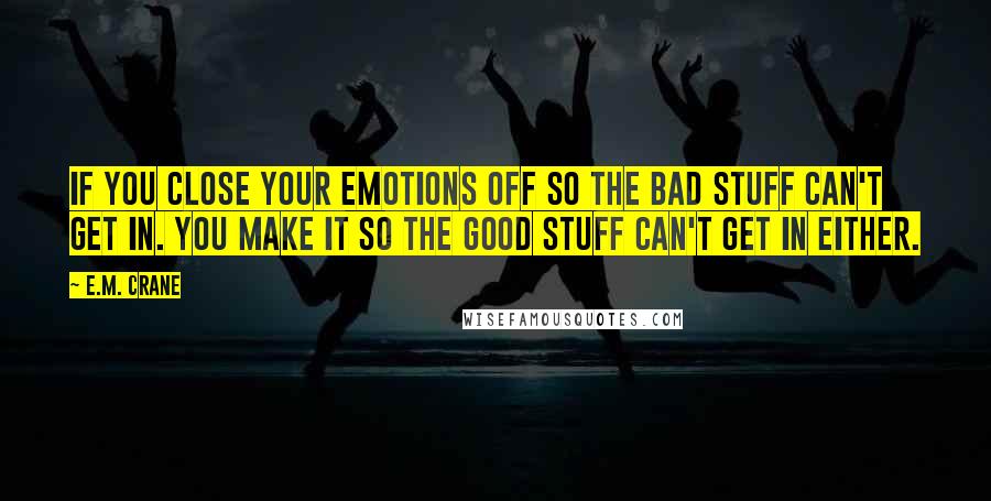 E.M. Crane Quotes: If you close your emotions off so the bad stuff can't get in. You make it so the good stuff can't get in either.