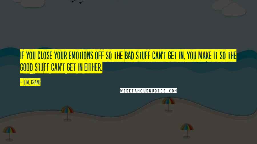 E.M. Crane Quotes: If you close your emotions off so the bad stuff can't get in. You make it so the good stuff can't get in either.