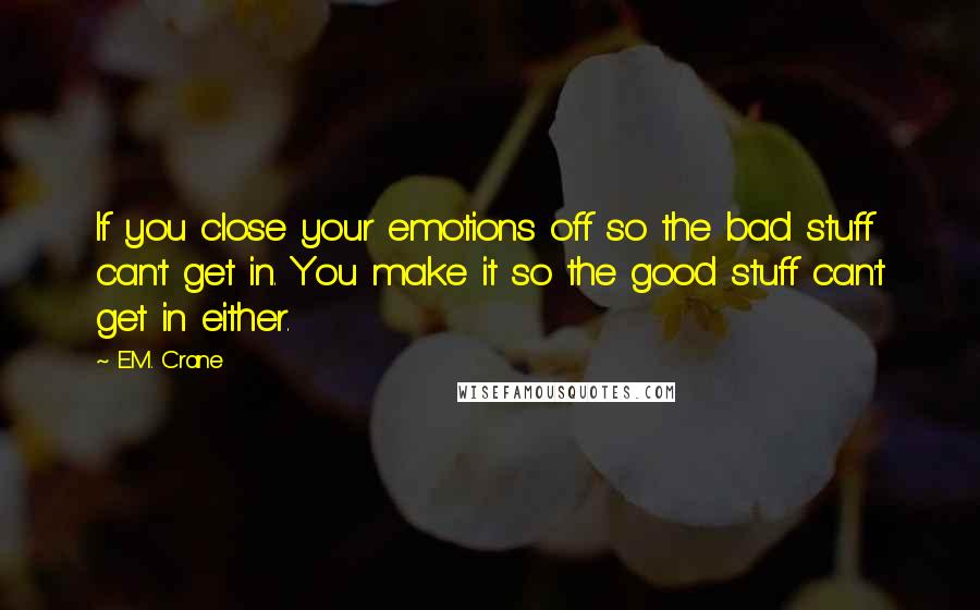 E.M. Crane Quotes: If you close your emotions off so the bad stuff can't get in. You make it so the good stuff can't get in either.