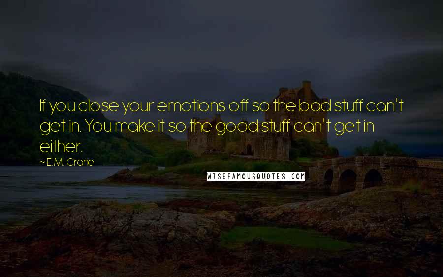 E.M. Crane Quotes: If you close your emotions off so the bad stuff can't get in. You make it so the good stuff can't get in either.