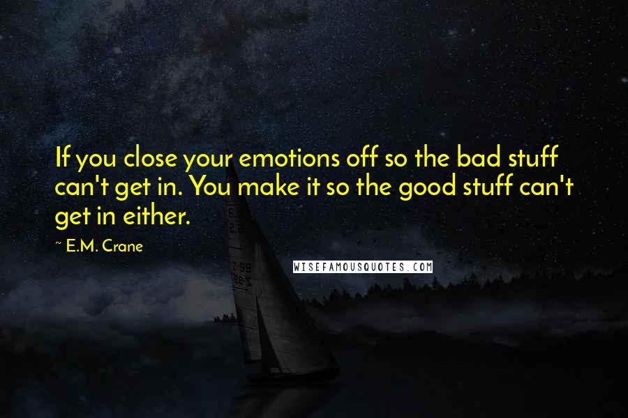 E.M. Crane Quotes: If you close your emotions off so the bad stuff can't get in. You make it so the good stuff can't get in either.