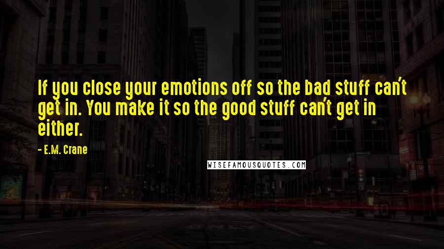 E.M. Crane Quotes: If you close your emotions off so the bad stuff can't get in. You make it so the good stuff can't get in either.