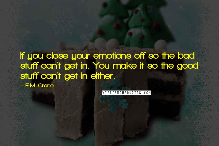 E.M. Crane Quotes: If you close your emotions off so the bad stuff can't get in. You make it so the good stuff can't get in either.