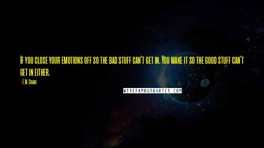 E.M. Crane Quotes: If you close your emotions off so the bad stuff can't get in. You make it so the good stuff can't get in either.