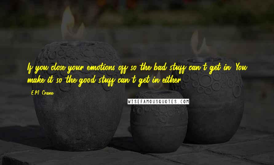 E.M. Crane Quotes: If you close your emotions off so the bad stuff can't get in. You make it so the good stuff can't get in either.
