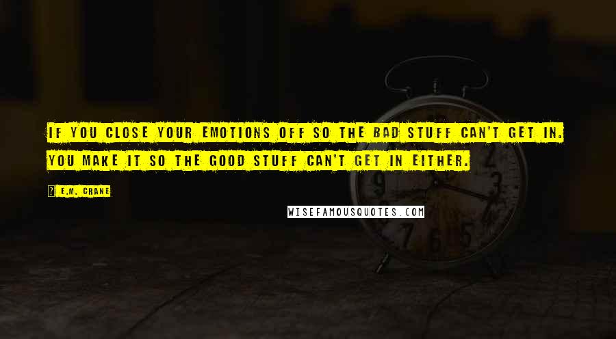 E.M. Crane Quotes: If you close your emotions off so the bad stuff can't get in. You make it so the good stuff can't get in either.