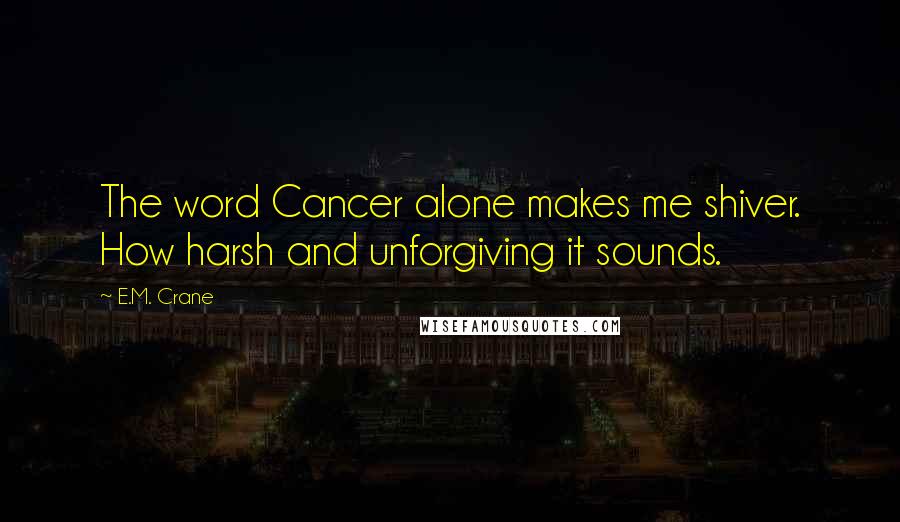 E.M. Crane Quotes: The word Cancer alone makes me shiver. How harsh and unforgiving it sounds.