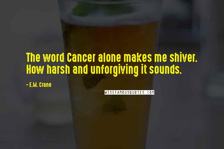 E.M. Crane Quotes: The word Cancer alone makes me shiver. How harsh and unforgiving it sounds.