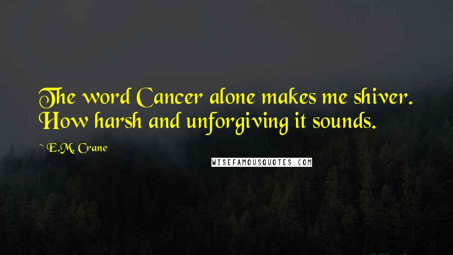 E.M. Crane Quotes: The word Cancer alone makes me shiver. How harsh and unforgiving it sounds.