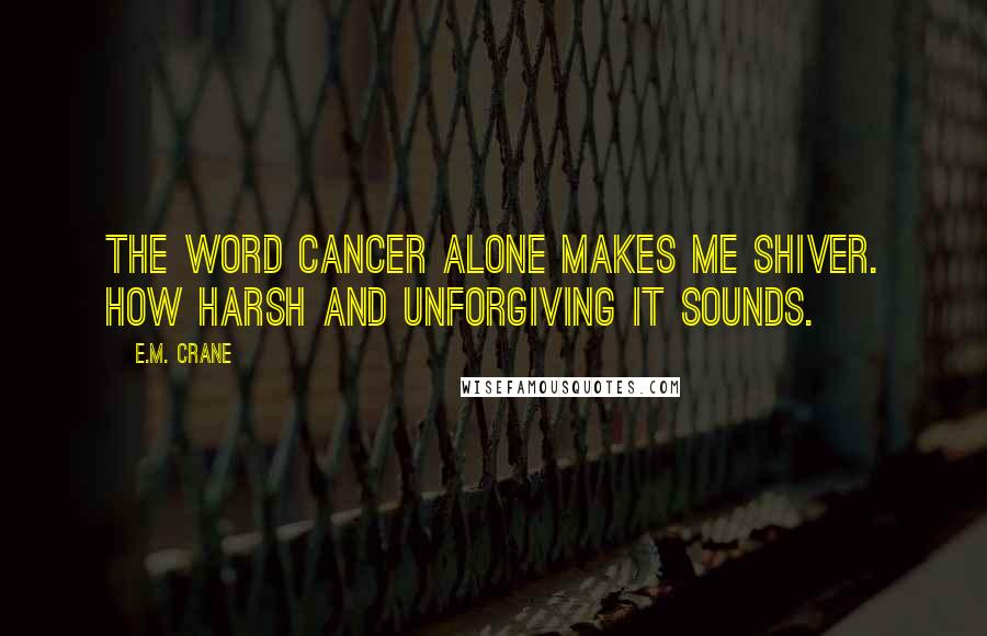 E.M. Crane Quotes: The word Cancer alone makes me shiver. How harsh and unforgiving it sounds.